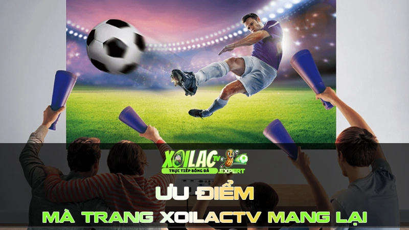 Tổng hợp các ưu điểm XoilacTV mang lại